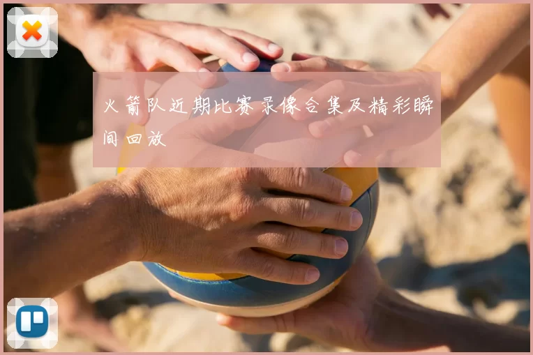 火箭队近期比赛录像合集及精彩瞬间回放