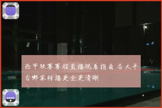 西甲联赛赛程直播观看指南 各大平台哪家转播更全更清晰