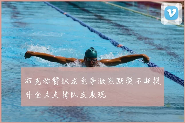 布克称赞狄龙竞争激烈默契不断提升全力支持队友表现