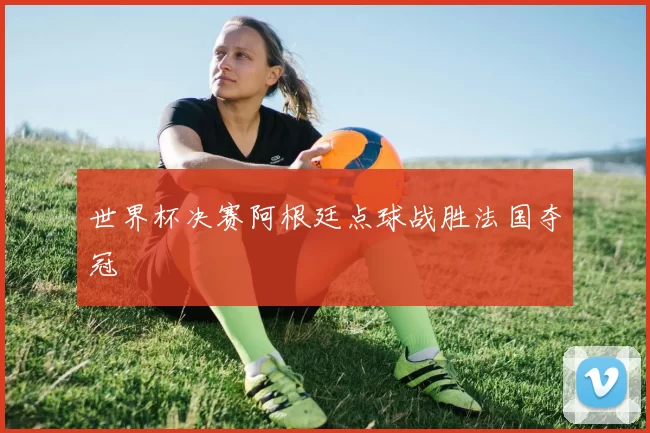 世界杯决赛阿根廷点球战胜法国夺冠