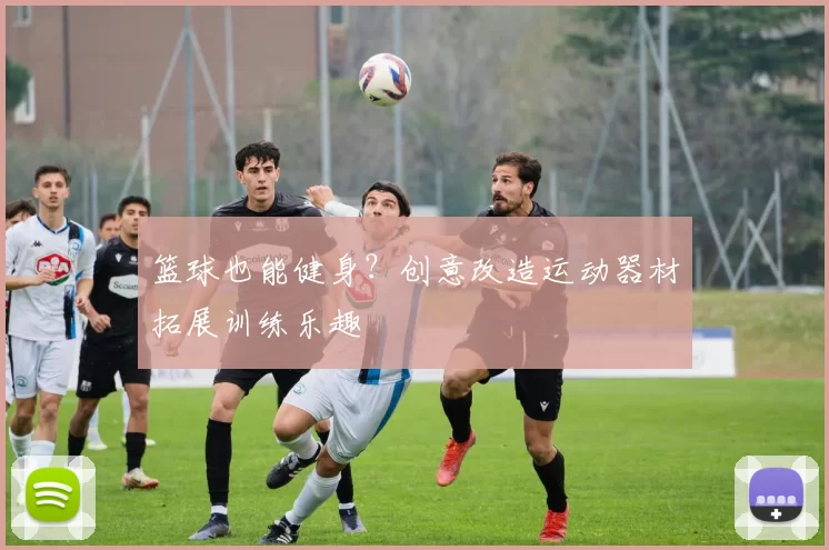 篮球也能健身?创意改造运动器材拓展训练乐趣