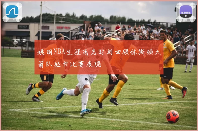 姚明NBA生涯高光时刻回顾休斯顿火箭队经典比赛表现