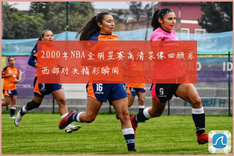 2000年NBA全明星赛高清录像回顾东西部对决精彩瞬间