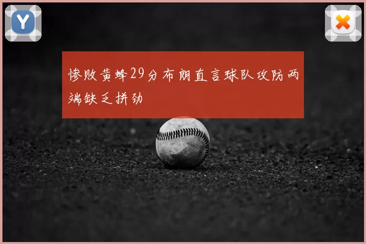 惨败黄蜂29分布朗直言球队攻防两端缺乏拼劲