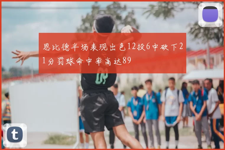 恩比德半场表现出色12投6中砍下21分罚球命中率高达89
