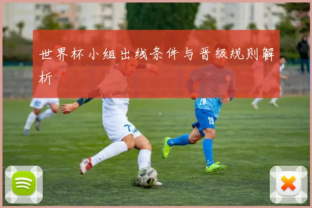 世界杯小组出线条件与晋级规则解析