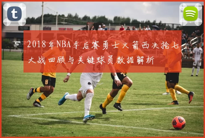2018年NBA季后赛勇士火箭西决抢七大战回顾与关键球员数据解析