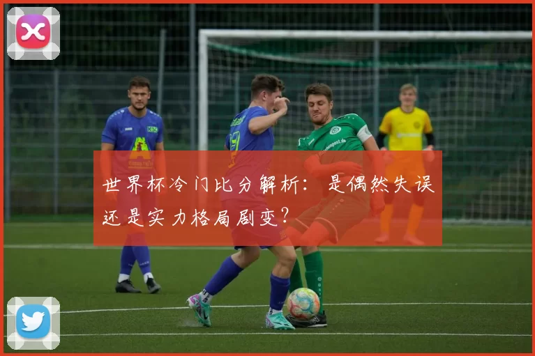 世界杯冷门比分解析:是偶然失误还是实力格局剧变?