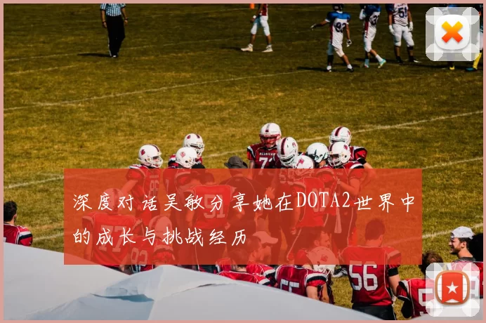 深度对话吴敏分享她在DOTA2世界中的成长与挑战经历