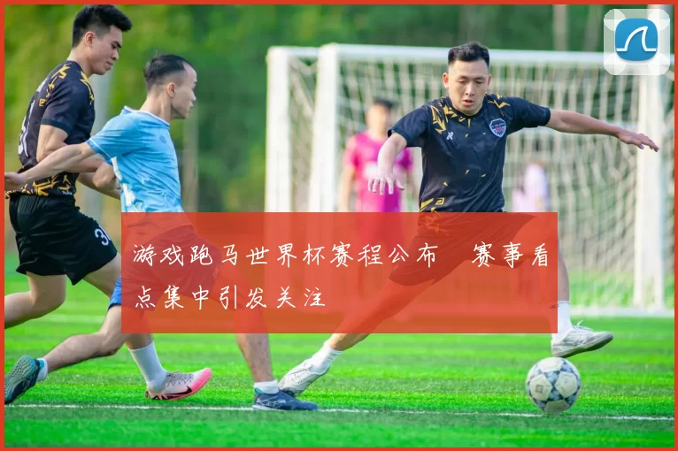 游戏跑马世界杯赛程公布 赛事看点集中引发关注