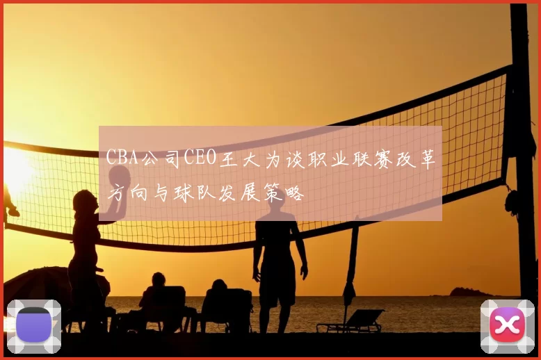 CBA公司CEO王大为谈职业联赛改革方向与球队发展策略