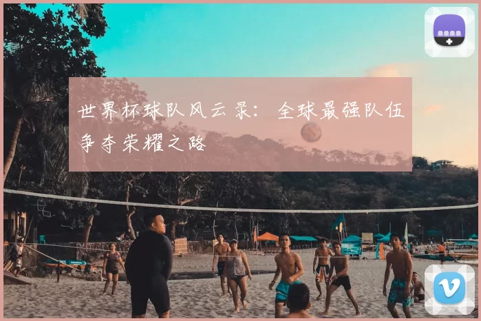 世界杯球队风云录:全球最强队伍争夺荣耀之路