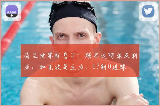 荷兰世界杯悬了:踢不过阿尔及利亚,加克波是主力,17射0进球