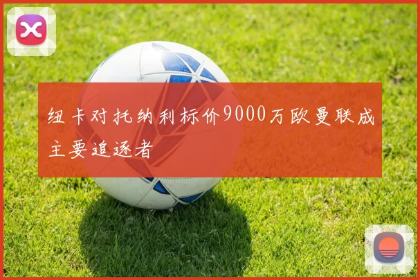纽卡对托纳利标价9000万欧曼联成主要追逐者