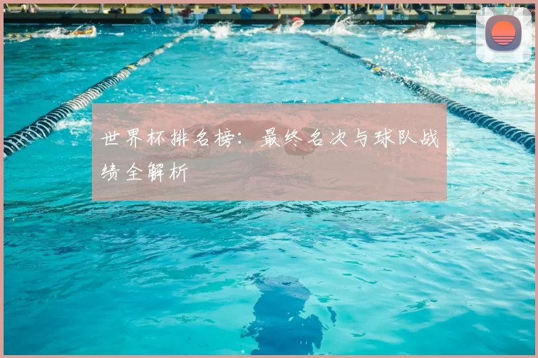 世界杯排名榜:最终名次与球队战绩全解析