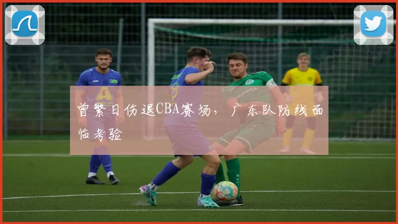 曾繁日伤退CBA赛场，广东队防线面临考验