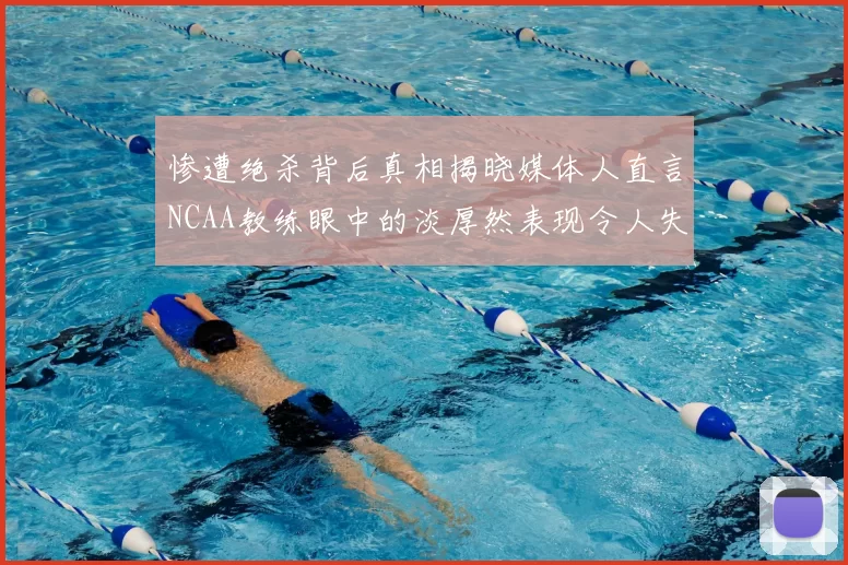 惨遭绝杀背后真相揭晓媒体人直言NCAA教练眼中的淡厚然表现令人失望