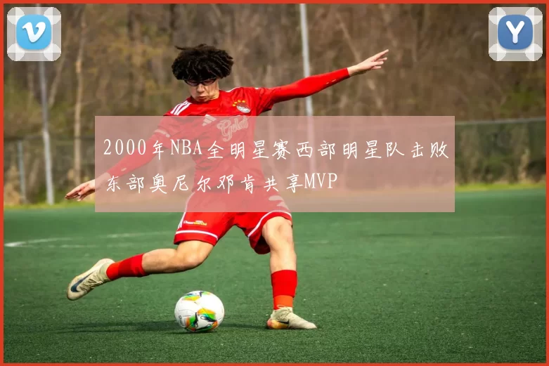 2000年NBA全明星赛西部明星队击败东部奥尼尔邓肯共享MVP