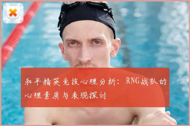 和平精英竞技心理分析:RNG战队的心理素质与表现探讨