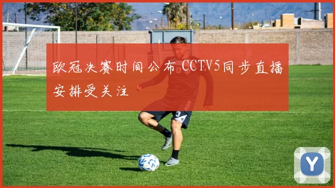 欧冠决赛时间公布 CCTV5同步直播安排受关注