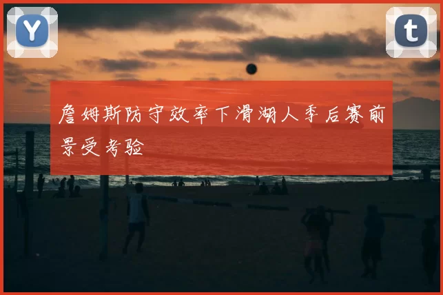 詹姆斯防守效率下滑湖人季后赛前景受考验