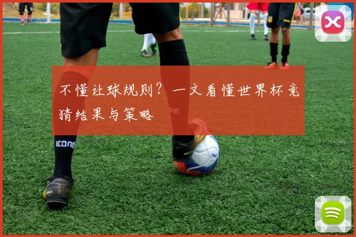 不懂让球规则?一文看懂世界杯竞猜结果与策略