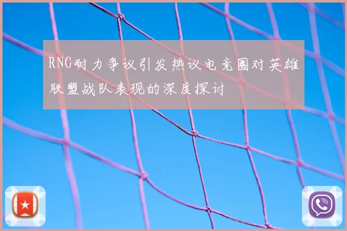 RNG耐力争议引发热议电竞圈对英雄联盟战队表现的深度探讨