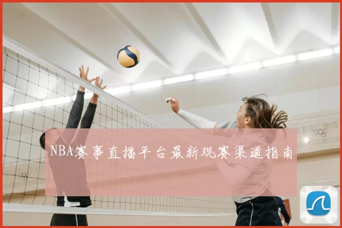 NBA赛事直播平台最新观赛渠道指南