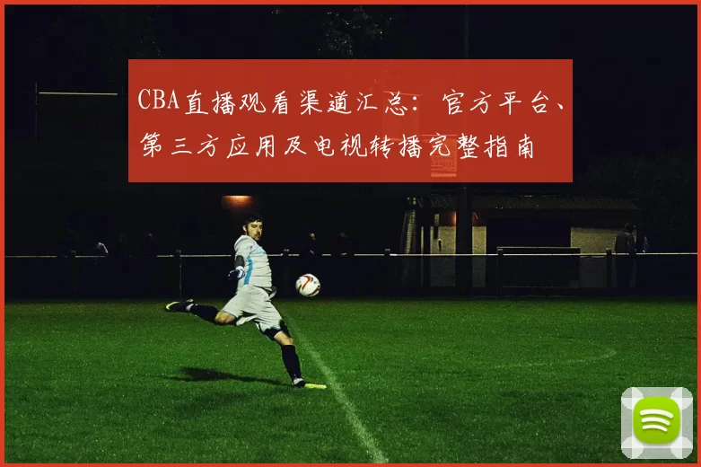 CBA直播观看渠道汇总:官方平台、第三方应用及电视转播完整指南