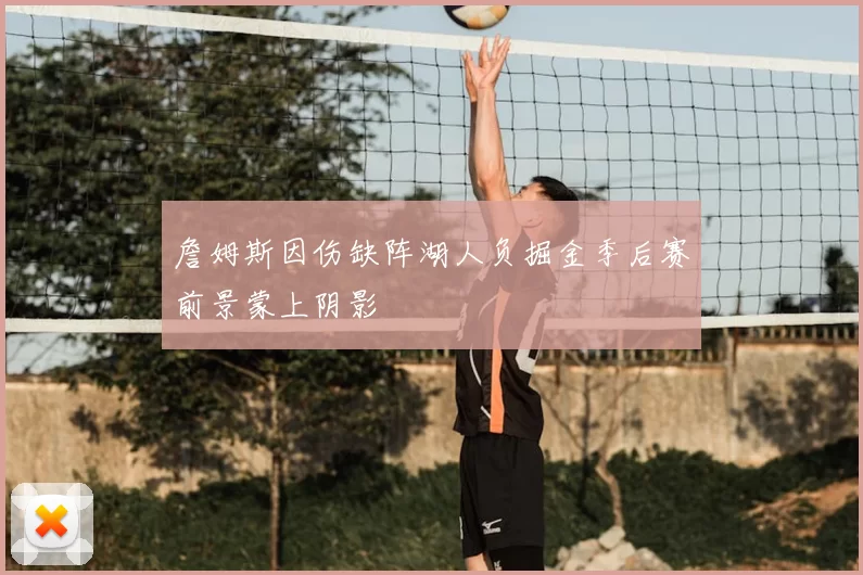 詹姆斯因伤缺阵湖人负掘金季后赛前景蒙上阴影