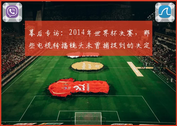 幕后专访:2014年世界杯决赛,那些电视转播镜头未曾捕捉到的决定性细节