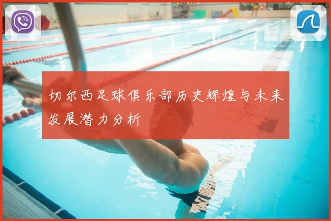 切尔西足球俱乐部历史辉煌与未来发展潜力分析