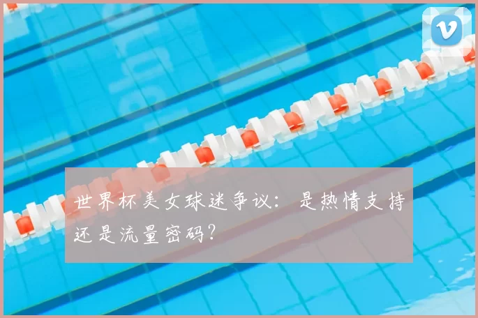 世界杯美女球迷争议：是热情支持还是流量密码？