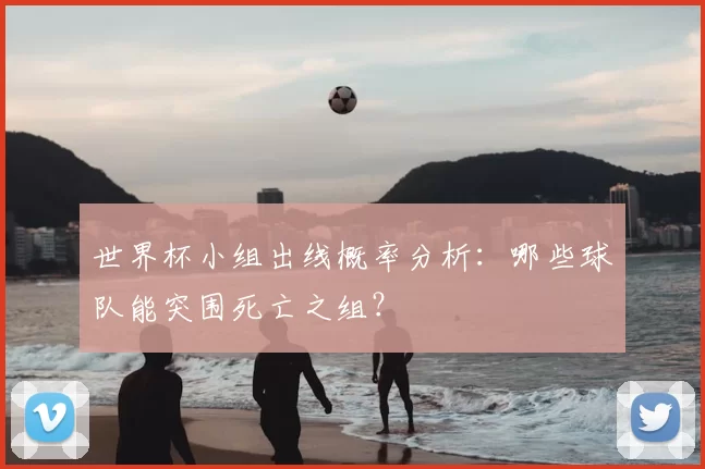世界杯小组出线概率分析：哪些球队能突围死亡之组？