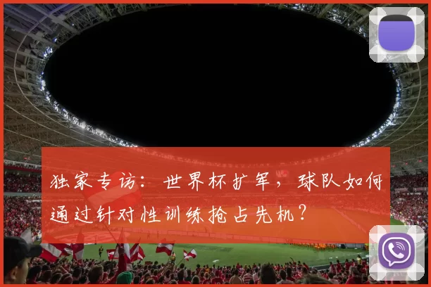 独家专访：世界杯扩军，球队如何通过针对性训练抢占先机？