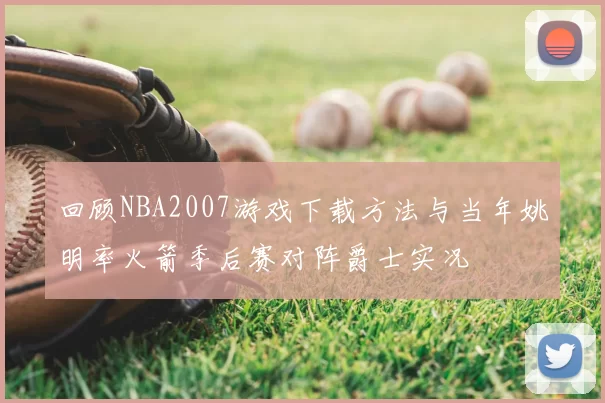 回顾NBA2007游戏下载方法与当年姚明率火箭季后赛对阵爵士实况