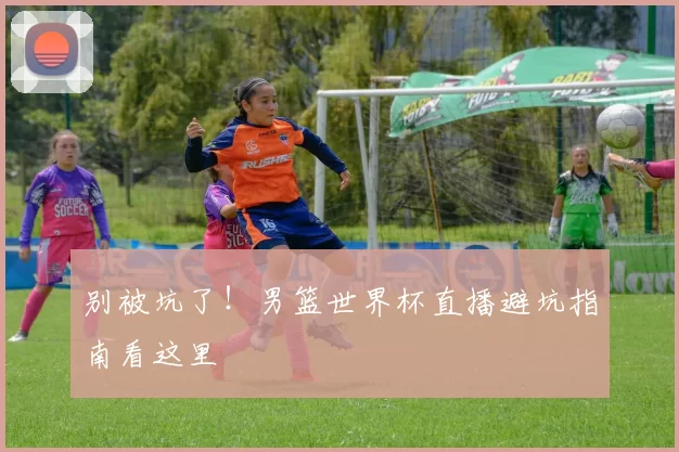 别被坑了!男篮世界杯直播避坑指南看这里