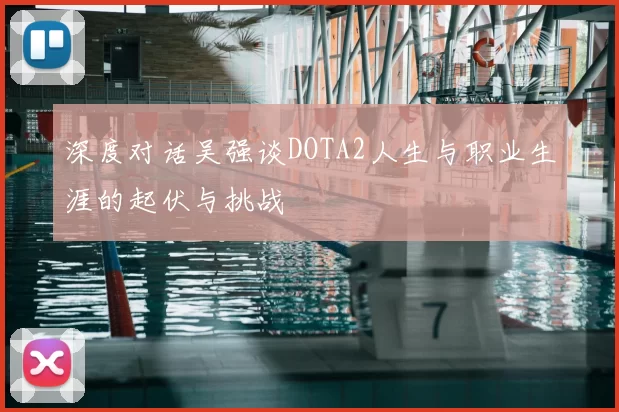 深度对话吴强谈DOTA2人生与职业生涯的起伏与挑战