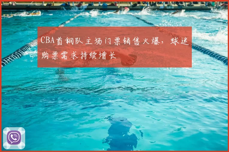 CBA首钢队主场门票销售火爆,球迷购票需求持续增长