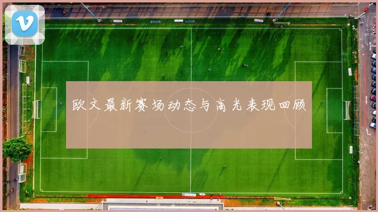 欧文最新赛场动态与高光表现回顾