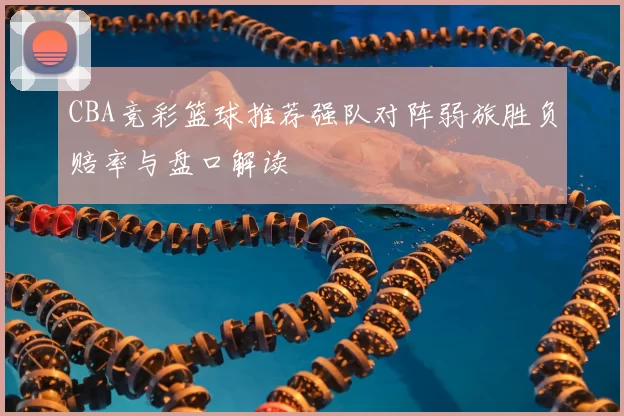 CBA竞彩篮球推荐强队对阵弱旅胜负赔率与盘口解读