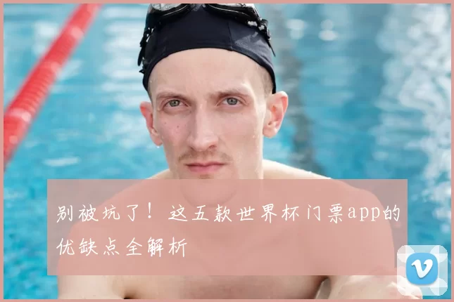 别被坑了!这五款世界杯门票app的优缺点全解析