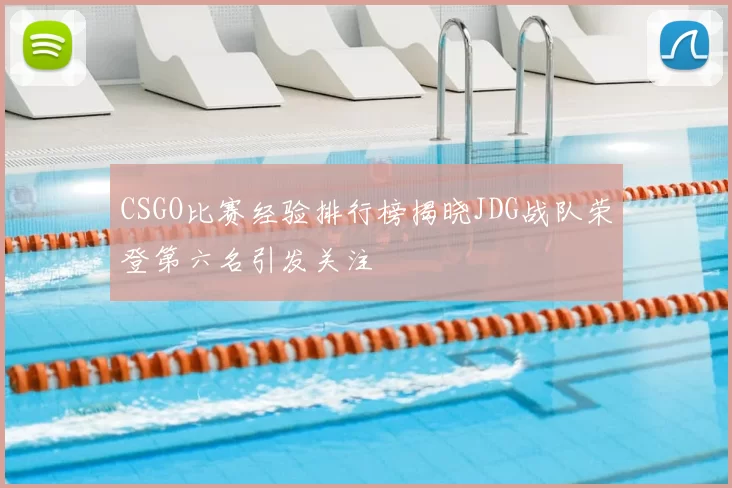 CSGO比赛经验排行榜揭晓JDG战队荣登第六名引发关注