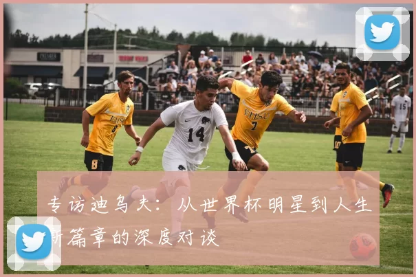 专访迪乌夫:从世界杯明星到人生新篇章的深度对谈