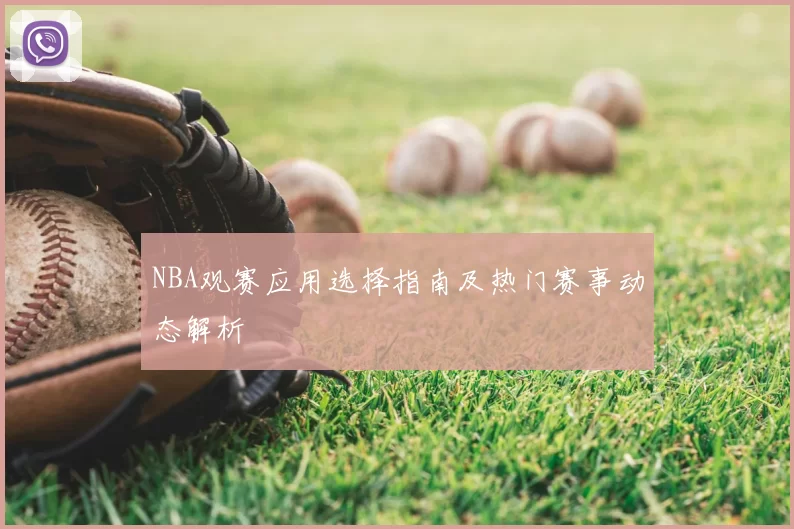 NBA观赛应用选择指南及热门赛事动态解析
