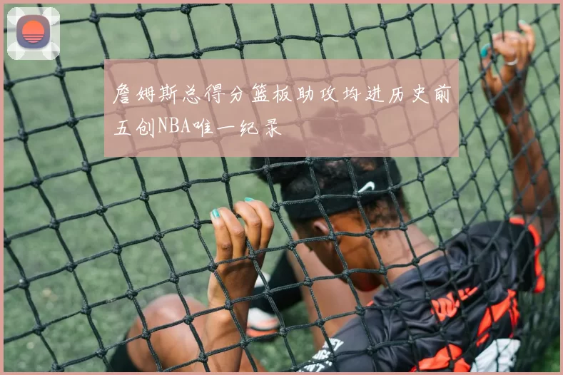 詹姆斯总得分篮板助攻均进历史前五创NBA唯一纪录