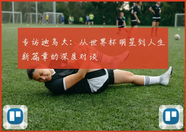 专访迪乌夫:从世界杯明星到人生新篇章的深度对谈
