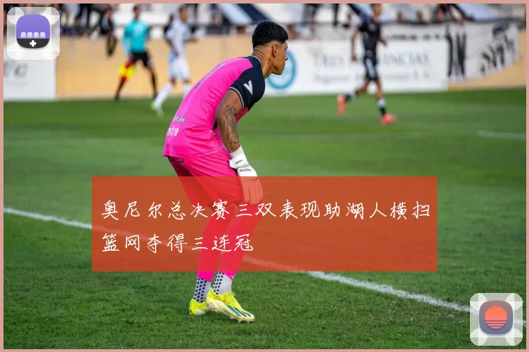 奥尼尔总决赛三双表现助湖人横扫篮网夺得三连冠