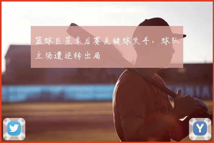 篮球巨星季后赛关键球失手,球队主场遭逆转出局