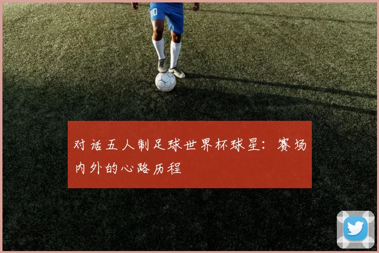 对话五人制足球世界杯球星:赛场内外的心路历程